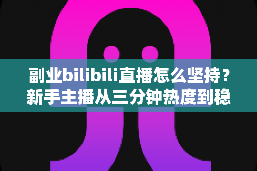 副业bilibili直播怎么坚持?新手主播从三分钟热度到稳定输出的长期主义实战指南 副业bilibili直播怎么坚持?新手主播从三分钟热度到稳定输出的长期主义实战指南