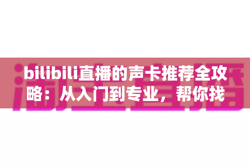 bilibili直播的声卡推荐全攻略:从入门到专业,帮你找到最适合的直播声卡 bilibili直播的声卡推荐全攻略:从入门到专业,帮你找到最适合的直播声卡