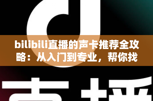 bilibili直播的声卡推荐全攻略:从入门到专业,帮你找到最适合的直播声卡 bilibili直播的声卡推荐全攻略:从入门到专业,帮你找到最适合的直播声卡