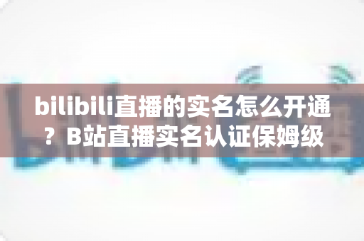 bilibili直播的实名怎么开通?B站直播实名认证保姆级教程,新手主播快速开播必备指南 bilibili直播的实名怎么开通?B站直播实名认证保姆级教程,新手主播快速开播必备指南