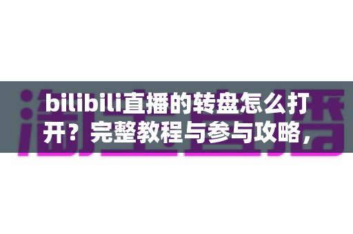 bilibili直播的转盘怎么打开？完整教程与参与攻略，轻松赢取直播间福利