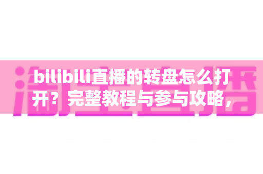 bilibili直播的转盘怎么打开？完整教程与参与攻略，轻松赢取直播间福利