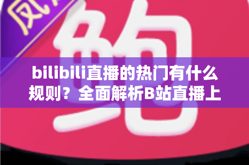 bilibili直播的热门有什么规则?全面解析B站直播上热门的机制与技巧 bilibili直播的热门有什么规则?全面解析B站直播上热门的机制与技巧