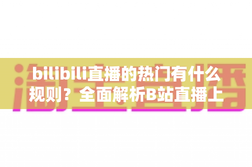 bilibili直播的热门有什么规则?全面解析B站直播上热门的机制与技巧 bilibili直播的热门有什么规则?全面解析B站直播上热门的机制与技巧