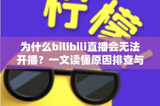 为什么bilibili直播会无法开播?一文读懂原因排查与实用解决方案 为什么bilibili直播会无法开播?一文读懂原因排查与实用解决方案