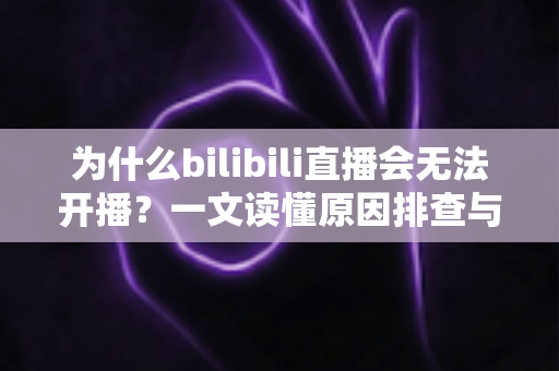 为什么bilibili直播会无法开播?一文读懂原因排查与实用解决方案 为什么bilibili直播会无法开播?一文读懂原因排查与实用解决方案