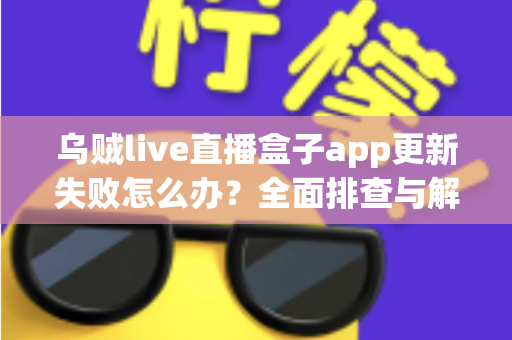 乌贼live直播盒子app更新失败怎么办?全面排查与解决方案指南 乌贼live直播盒子app更新失败怎么办?全面排查与解决方案指南