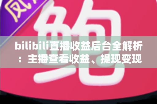 bilibili直播收益后台全解析:主播查看收益、提现变现的必备实操指南 bilibili直播收益后台全解析:主播查看收益、提现变现的必备实操指南