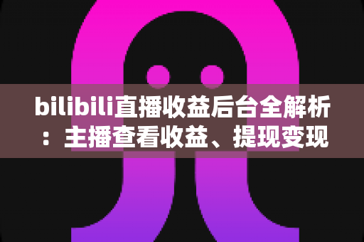 bilibili直播收益后台全解析:主播查看收益、提现变现的必备实操指南 bilibili直播收益后台全解析:主播查看收益、提现变现的必备实操指南