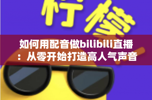 如何用配音做bilibili直播:从零开始打造高人气声音主播的完整指南 如何用配音做bilibili直播:从零开始打造高人气声音主播的完整指南