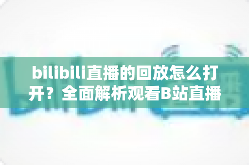 bilibili直播的回放怎么打开？全面解析观看B站直播回放的方法与技巧