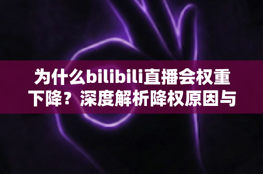 为什么bilibili直播会权重下降?深度解析降权原因与恢复流量的实用全攻略 为什么bilibili直播会权重下降?深度解析降权原因与恢复流量的实用全攻略
