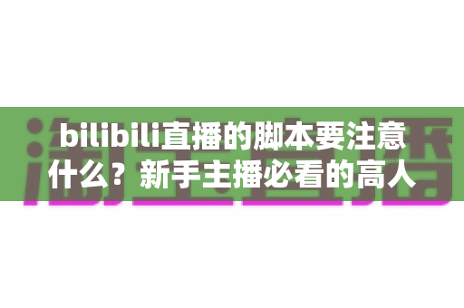 bilibili直播的脚本要注意什么?新手主播必看的高人气直播脚本撰写全攻略 bilibili直播的脚本要注意什么?新手主播必看的高人气直播脚本撰写全攻略