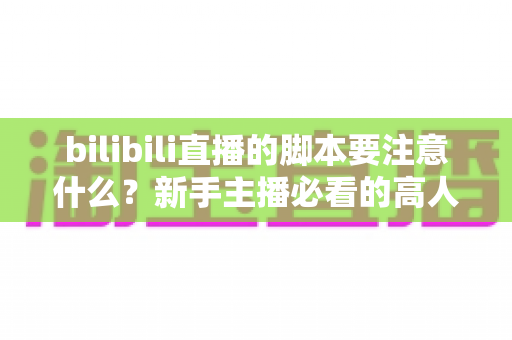 bilibili直播的脚本要注意什么?新手主播必看的高人气直播脚本撰写全攻略 bilibili直播的脚本要注意什么?新手主播必看的高人气直播脚本撰写全攻略