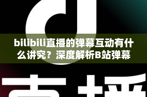 bilibili直播的弹幕互动有什么讲究?深度解析B站弹幕礼仪与互动技巧全攻略 bilibili直播的弹幕互动有什么讲究?深度解析B站弹幕礼仪与互动技巧全攻略