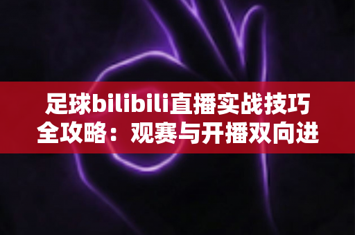 足球bilibili直播实战技巧全攻略:观赛与开播双向进阶的必备指南 足球bilibili直播实战技巧全攻略:观赛与开播双向进阶的必备指南