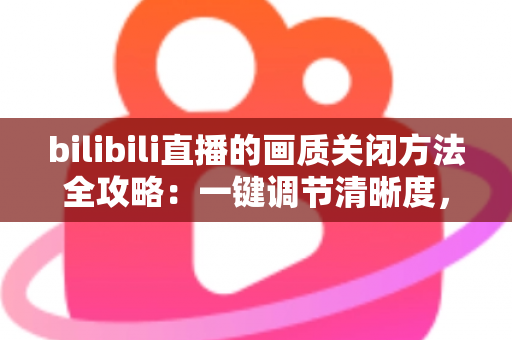 bilibili直播的画质关闭方法全攻略:一键调节清晰度,看播流畅更省流量 bilibili直播的画质关闭方法全攻略:一键调节清晰度,看播流畅更省流量