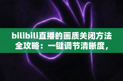 bilibili直播的画质关闭方法全攻略:一键调节清晰度,看播流畅更省流量 bilibili直播的画质关闭方法全攻略:一键调节清晰度,看播流畅更省流量