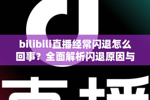 bilibili直播经常闪退怎么回事?全面解析闪退原因与实用解决方案指南 bilibili直播经常闪退怎么回事?全面解析闪退原因与实用解决方案指南