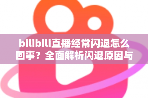 bilibili直播经常闪退怎么回事?全面解析闪退原因与实用解决方案指南 bilibili直播经常闪退怎么回事?全面解析闪退原因与实用解决方案指南