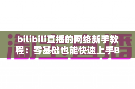 bilibili直播的网络新手教程：零基础也能快速上手B站直播的完整指南