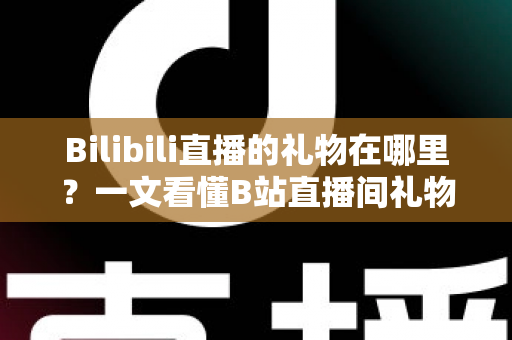 Bilibili直播的礼物在哪里?一文看懂B站直播间礼物位置、发送方法与常见问题全解析 Bilibili直播的礼物在哪里?一文看懂B站直播间礼物位置、发送方法与常见问题全解析