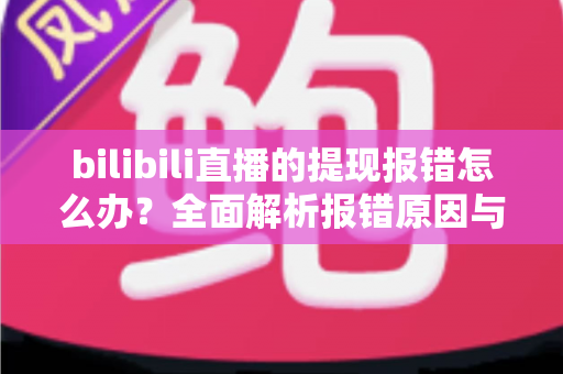 bilibili直播的提现报错怎么办?全面解析报错原因与实用解决方案,助你快速到账 bilibili直播的提现报错怎么办?全面解析报错原因与实用解决方案,助你快速到账