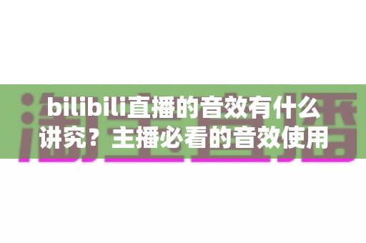 bilibili直播的音效有什么讲究？主播必看的音效使用全攻略与避坑指南
