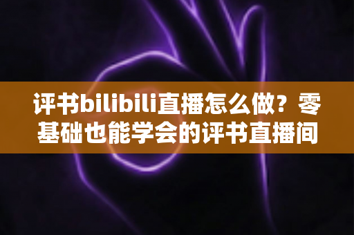 评书bilibili直播怎么做?零基础也能学会的评书直播间搭建、内容策划与涨粉变现全攻略 评书bilibili直播怎么做?零基础也能学会的评书直播间搭建、内容策划与涨粉变现全攻略