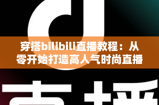 穿搭bilibili直播教程：从零开始打造高人气时尚直播间的完整指南