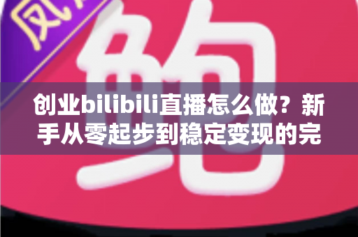 创业bilibili直播怎么做?新手从零起步到稳定变现的完整实操指南 创业bilibili直播怎么做?新手从零起步到稳定变现的完整实操指南