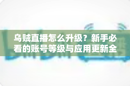 乌贼直播怎么升级?新手必看的账号等级与应用更新全攻略 乌贼直播怎么升级?新手必看的账号等级与应用更新全攻略