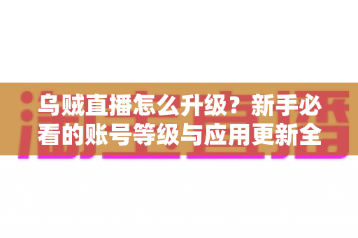 乌贼直播怎么升级？新手必看的账号等级与应用更新全攻略