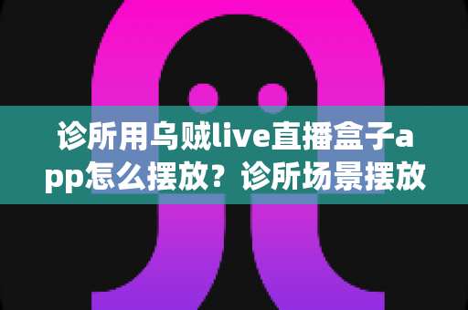 诊所用乌贼live直播盒子app怎么摆放?诊所场景摆放指南与实用技巧 诊所用乌贼live直播盒子app怎么摆放?诊所场景摆放指南与实用技巧