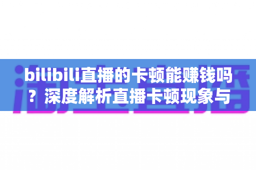 bilibili直播的卡顿能赚钱吗？深度解析直播卡顿现象与主播收益的真实关系