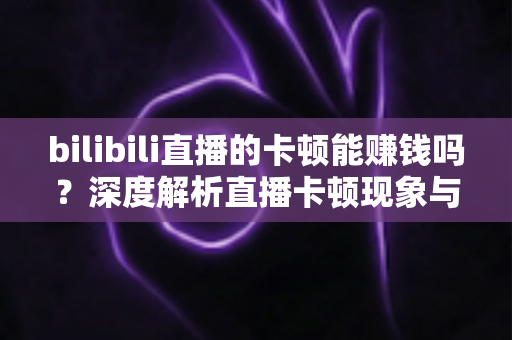 bilibili直播的卡顿能赚钱吗？深度解析直播卡顿现象与主播收益的真实关系