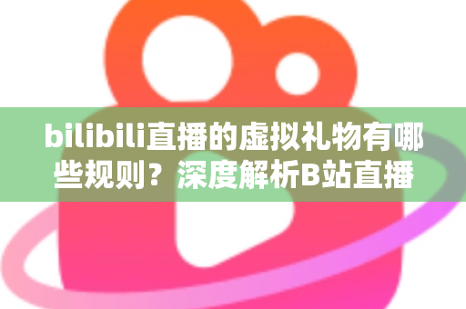 bilibili直播的虚拟礼物有哪些规则?深度解析B站直播间送礼机制、货币体系与避坑指南 bilibili直播的虚拟礼物有哪些规则?深度解析B站直播间送礼机制、货币体系与避坑指南