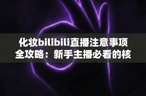 化妆bilibili直播注意事项全攻略:新手主播必看的核心要点与实战技巧 化妆bilibili直播注意事项全攻略:新手主播必看的核心要点与实战技巧