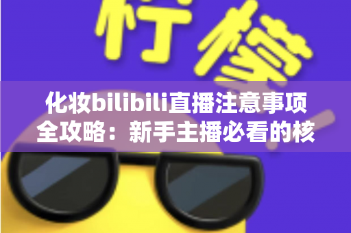 化妆bilibili直播注意事项全攻略:新手主播必看的核心要点与实战技巧 化妆bilibili直播注意事项全攻略:新手主播必看的核心要点与实战技巧