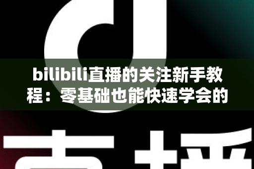 bilibili直播的关注新手教程：零基础也能快速学会的主播关注全指南