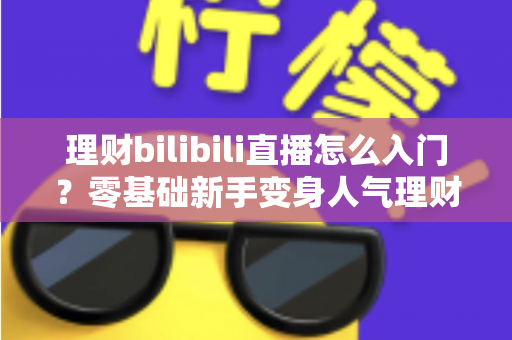 理财bilibili直播怎么入门?零基础新手变身人气理财主播的完整攻略 理财bilibili直播怎么入门?零基础新手变身人气理财主播的完整攻略