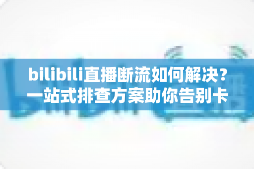 bilibili直播断流如何解决?一站式排查方案助你告别卡顿与黑屏,畅享不间断直播体验 bilibili直播断流如何解决?一站式排查方案助你告别卡顿与黑屏,畅享不间断直播体验