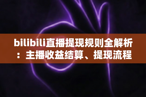 bilibili直播提现规则全解析:主播收益结算、提现流程与避坑指南一文读懂 bilibili直播提现规则全解析:主播收益结算、提现流程与避坑指南一文读懂