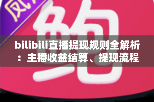 bilibili直播提现规则全解析:主播收益结算、提现流程与避坑指南一文读懂 bilibili直播提现规则全解析:主播收益结算、提现流程与避坑指南一文读懂