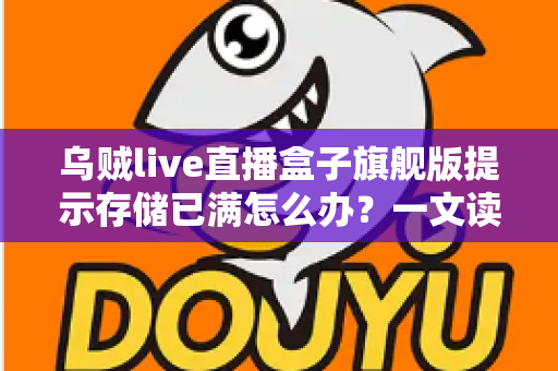 乌贼live直播盒子旗舰版提示存储已满怎么办?一文读懂清理方法与预防技巧 乌贼live直播盒子旗舰版提示存储已满怎么办?一文读懂清理方法与预防技巧