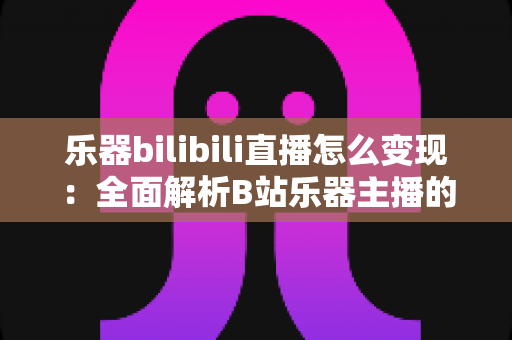 乐器bilibili直播怎么变现：全面解析B站乐器主播的五大盈利路径与实战技巧