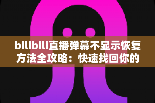 bilibili直播弹幕不显示恢复方法全攻略：快速找回你的弹幕互动体验