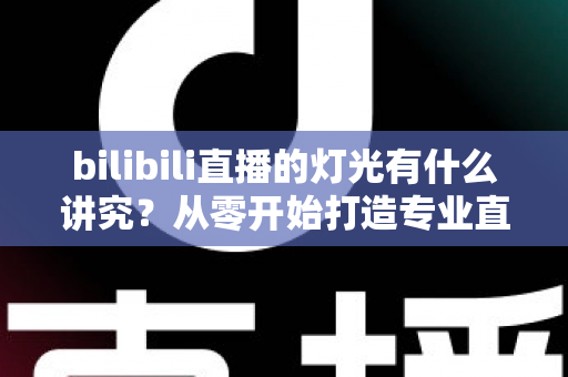 bilibili直播的灯光有什么讲究？从零开始打造专业直播间光效的完整指南
