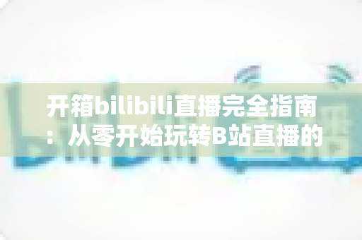 开箱bilibili直播完全指南:从零开始玩转B站直播的终极攻略 开箱bilibili直播完全指南:从零开始玩转B站直播的终极攻略
