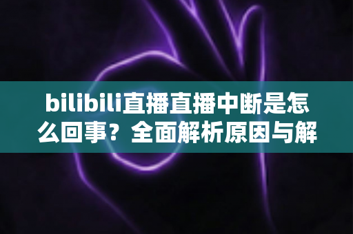bilibili直播直播中断是怎么回事？全面解析原因与解决方法，助你直播不掉线